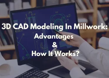 3D CAD Modeling In Millwork: Benefits And How It Works?